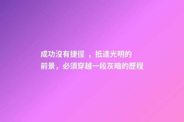 成功沒有捷徑，抵達光明的前景，必須穿越一段灰暗的歷程